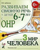 Арбекова Развиваем связную речь у детей 6-7 л с ОНР Альбом 3 Мир человека 